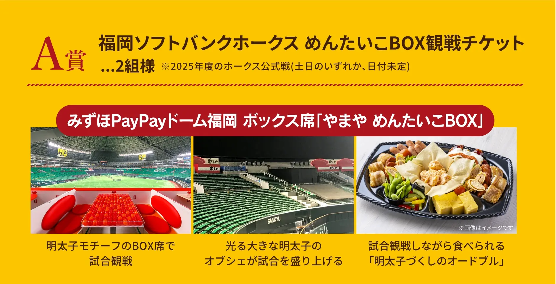 A賞 福岡ソフトバンクホークス めんたいこBOX観戦チケット 2組様 ※2025年度のホークス公式戦(土日のいずれか、日付未定)