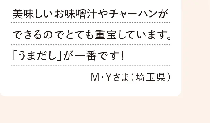 美味しいお味噌汁やチャーハンができるのでとても重宝しています。「うまだし」が一番です！