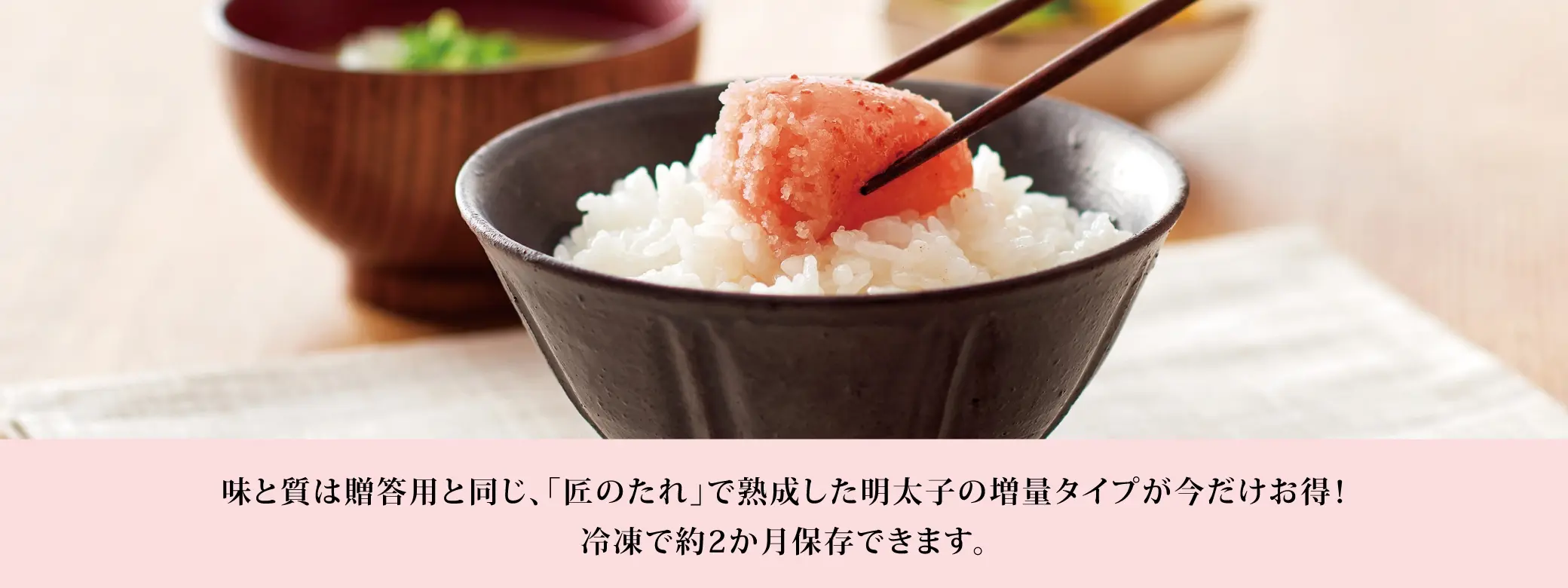 味と質は増量用と同じ「匠のたれ」で熟成した明太子の増量タイプが今だけお得！冷凍で約2ヶ月保存できます。