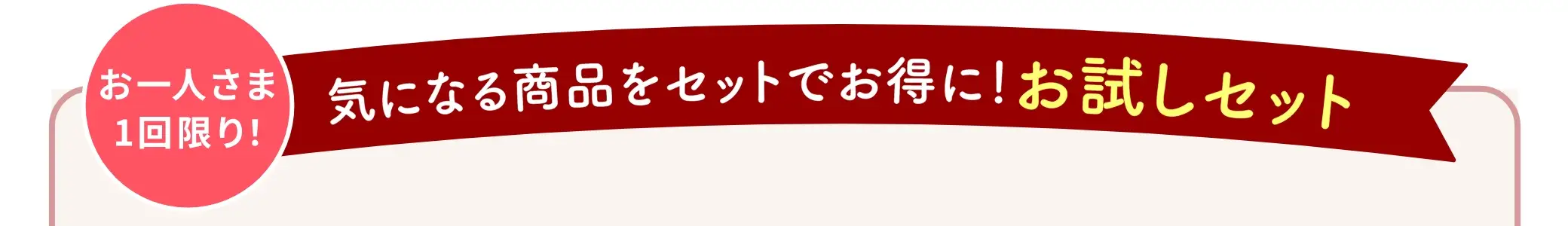 【お一人さま1回限り！】気になる商品をセットでお得に！お試しセット