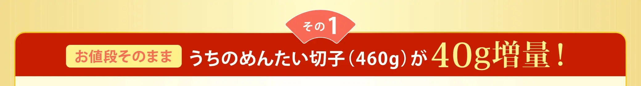 【その1】お値段はそのままで、うちのめんたい切子が40g増量(計460g)！