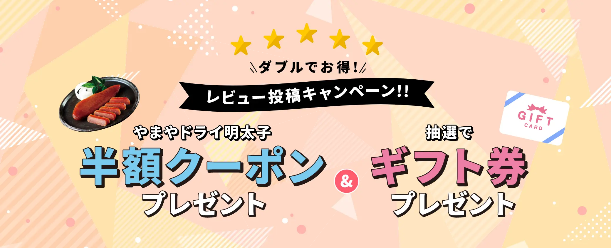 ダブルでお得！レビュー投稿キャンペーン☆やまやドライ明太子半額クーポンプレゼント！さらに抽選でギフト券プレゼント！