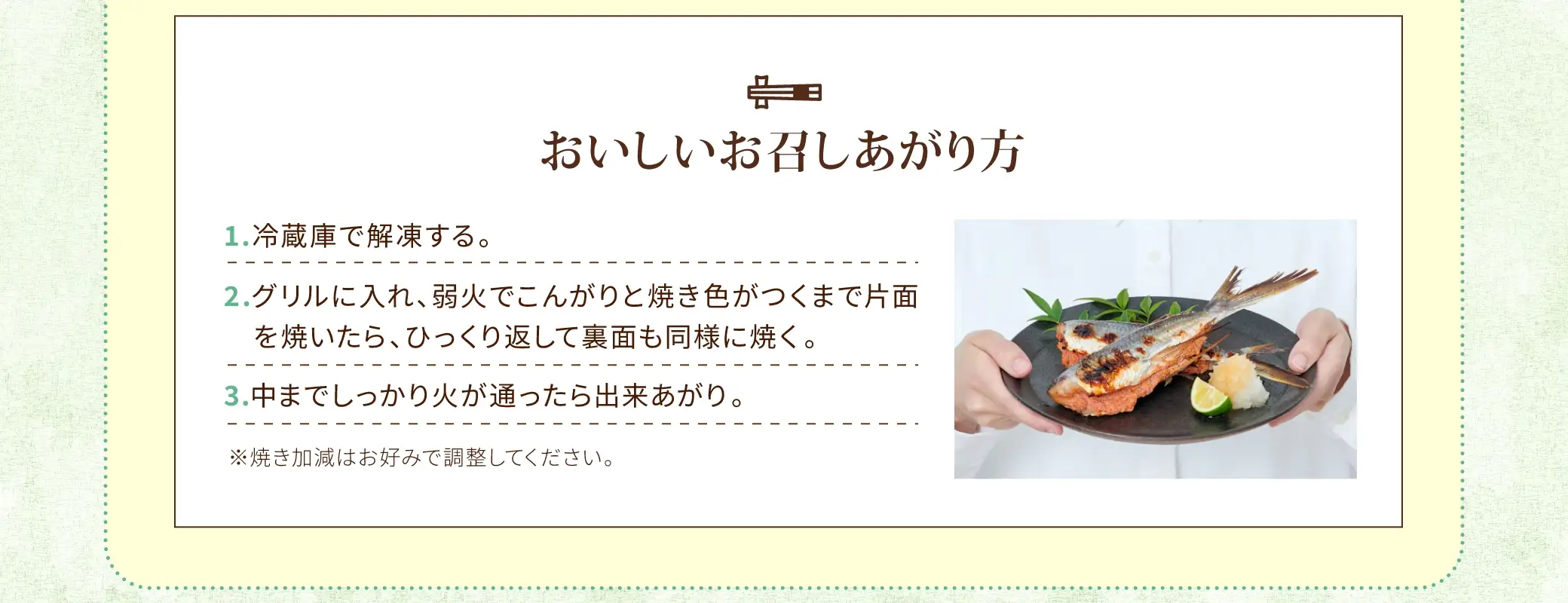 おいしいお召しあがり方：①冷蔵庫で解凍する。②グリルに入れ、弱火でこんがりと焼き色がつくまで片面を焼いたら、ひっくり返して裏面も同様に焼く。③中までしっかり火が通ったら出来あがり。