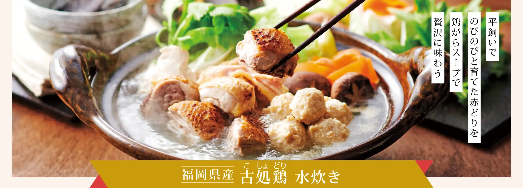 平飼いでのびのびと育てた赤どりを鶏がらスープで贅沢に味わう「福岡県 古処鶏 水炊き」