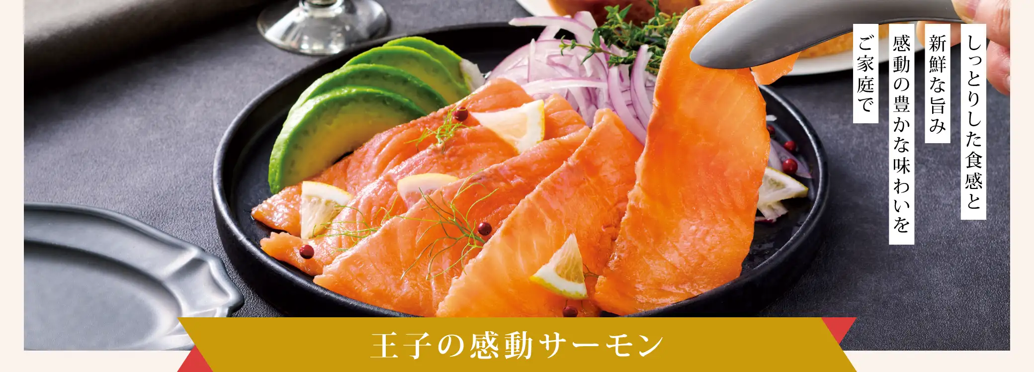 しっとりした食感と新鮮な旨み感動の豊かな味わいをご家庭で「王子の感動サーモン」