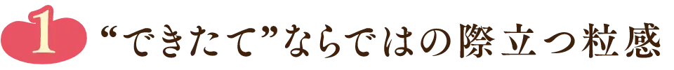 できたてならではの際立つ粒感