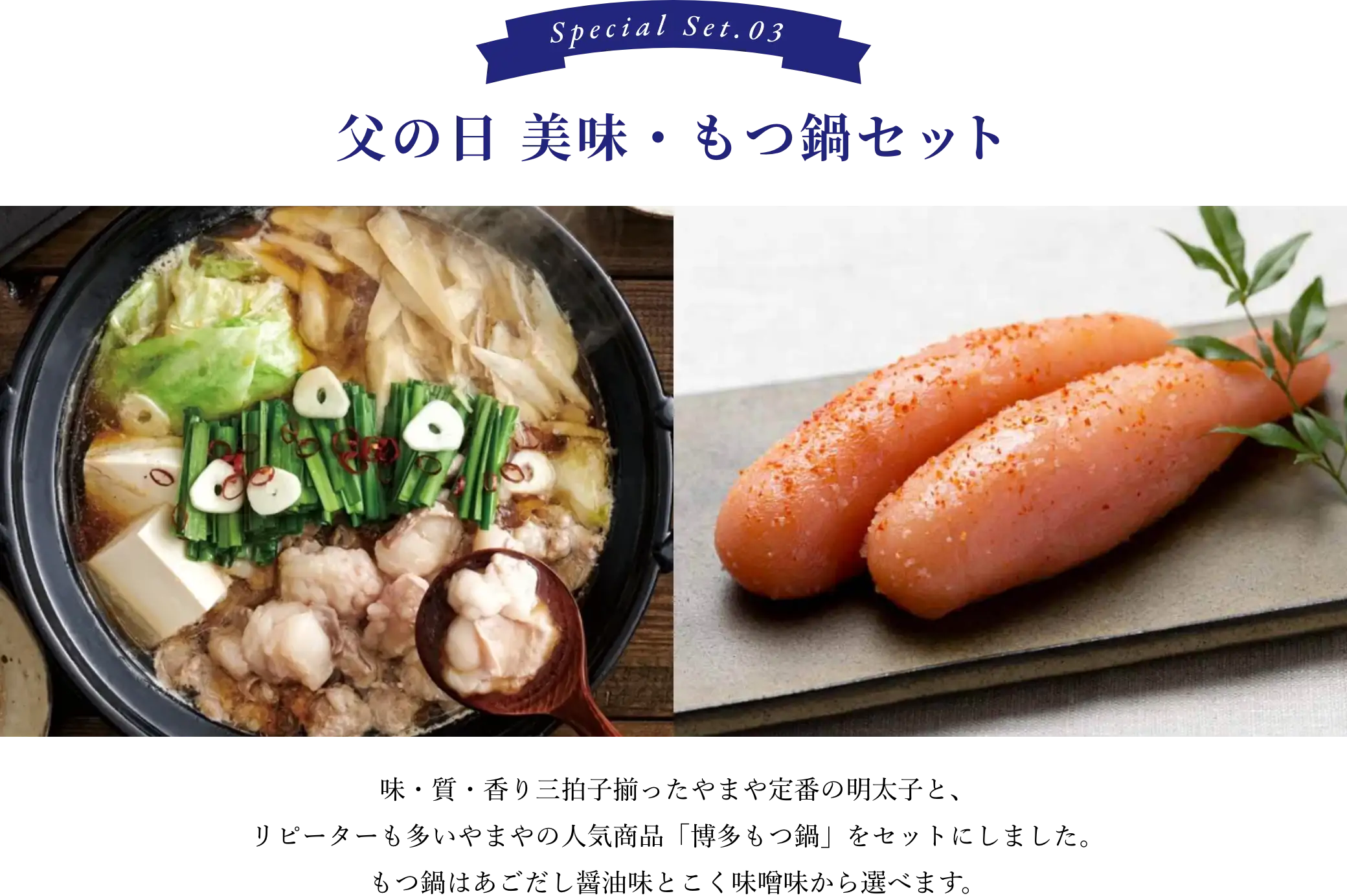 ③父の日 美味・もつ鍋セット／味・質・香り三拍子揃ったやまや定番の明太子と、リピーターも多いやまやの人気商品「博多もつ鍋」をセットにしました。もつ鍋はあごだし醤油味とこく味噌味から選べます。