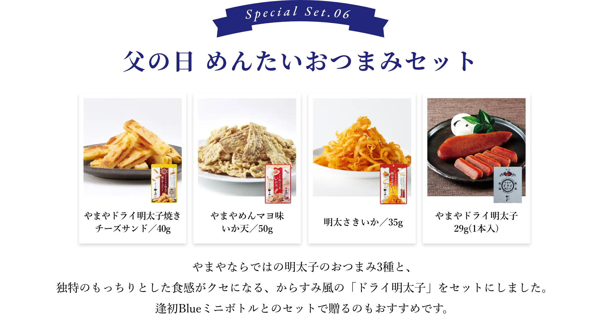父の日 めんたいおつまみセット：やまやならではの明太子のおつまみ3種と、独特のもっちりとした食感がクセになる、からすみ風の「ドライ明太子」をセットにしました。逢初Bueミニボトルとのセットで贈るのもおすすめです。