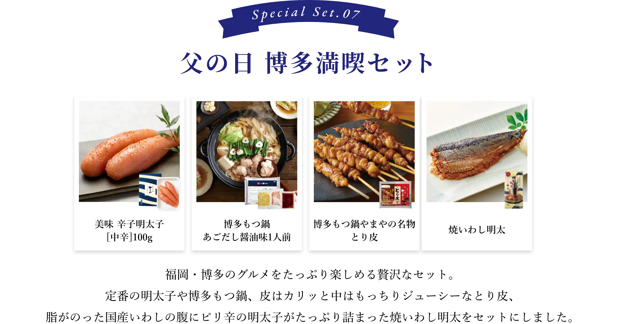父の日 博多満喫セット：福岡・博多のグルメをたっぷり楽しめる贅沢なセット。定番の明太子や博多もつ鍋、皮はカリッと中はもっちりジューシーなとり皮、脂がのった国産いわしの腹にピリ辛の明太子がたっぷり詰まった焼いわし明太をセットにしました。