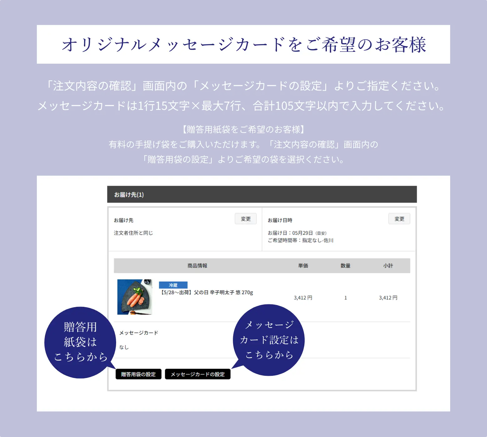 オリジナルメッセージカードをご希望のお客様は、「注文内容の確認」画面内の「メッセージカードの設定」よりご指定ください。メッセージカードは1行15文字✕最大7行、合計105文字以内で入力してください。贈答用紙袋をご希望のお客様は、有料の手提げ袋をご購入いただけます。「注文内容の確認」画面内の「贈答用袋の設定」よりご希望の袋を選択ください。
