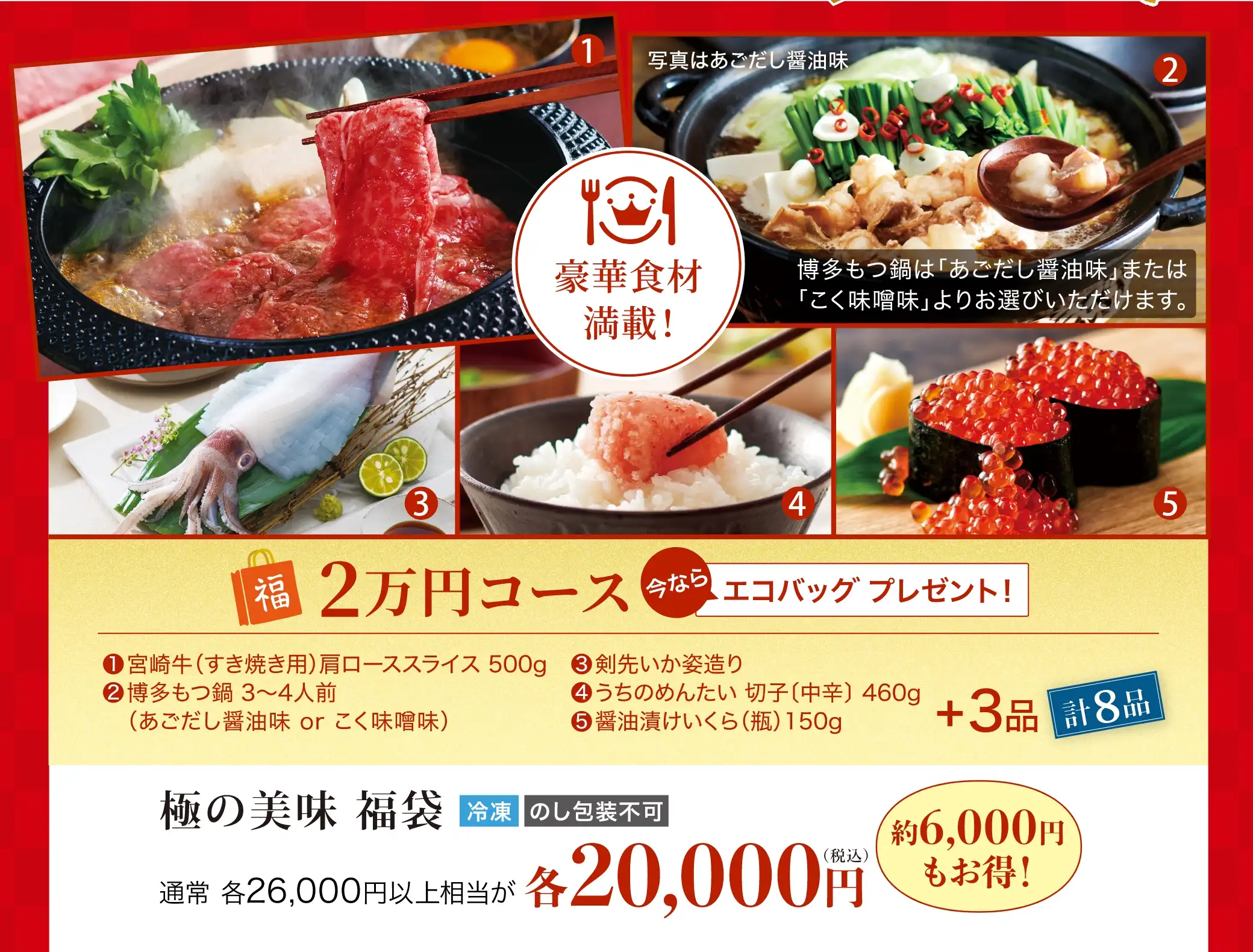 2万円コース：①宮崎牛(すき焼き用) 肩ローススライス 500g ②博多もつ鍋 3~4人前(あごだし醤油味 or こく味噌味) ③剣先いか姿造り ④うちのめんたい 切子(中辛)460g ⑤醤油漬けいくら(瓶) 150g　を含む計8品
