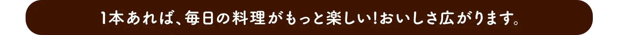 １本あれば、毎日の料理がもっと楽しい！おいしさ広がります。