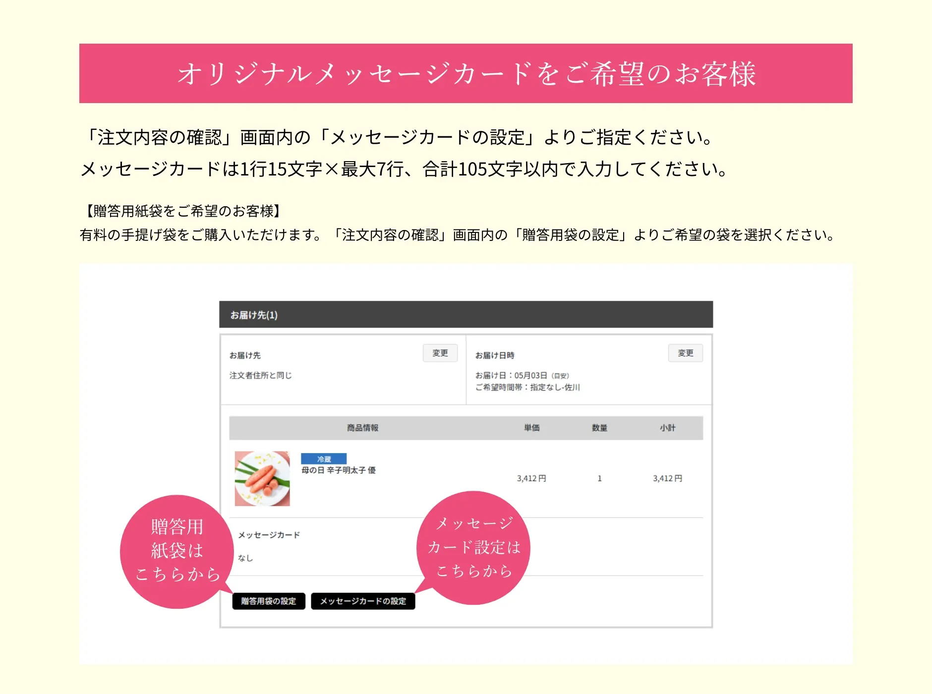 オリジナルメッセージカードをご希望のお客様は、「注文内容の確認」画面内の「メッセージカードの設定」よりご指定ください。メッセージカードは1行15文字✕最大7行、合計105文字以内で入力してください。贈答用紙袋をご希望のお客様は、有料の手提げ袋をご購入いただけます。「注文内容の確認」画面内の「贈答用袋の設定」よりご希望の袋を選択ください。