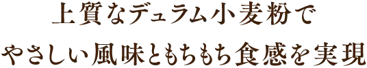 上質なデュラム小麦粉でやさしい風味ともちもち食感を実現