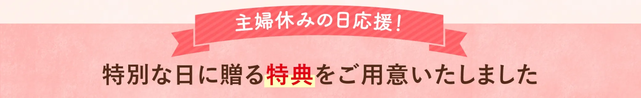 主婦休みの日応援！特別な日に贈る特典をご用意しました。