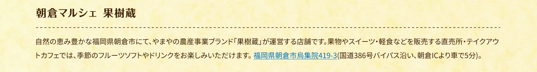 朝倉マルシェ 果樹蔵／自然の恵み豊かな福岡県朝倉市にて、やまやの農産事業ブランド「果樹蔵」が運営する店舗です。果物やスイーツ・軽食などを販売する直売所・テイクアウトカフェでは、季節のフルーツソフトやドリンクをお楽しみいただけます。福岡県朝倉市鳥集院419-3(国道386号バイパス沿い、朝倉ICより車で5分)。
