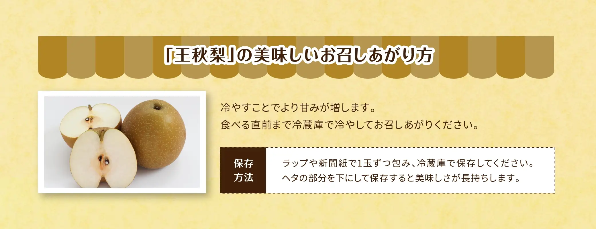 「王秋梨」の美味しいお召しあがり方：冷やすことでより甘みが増します。食べる直前まで冷蔵庫で冷やしてお召しあがりください。