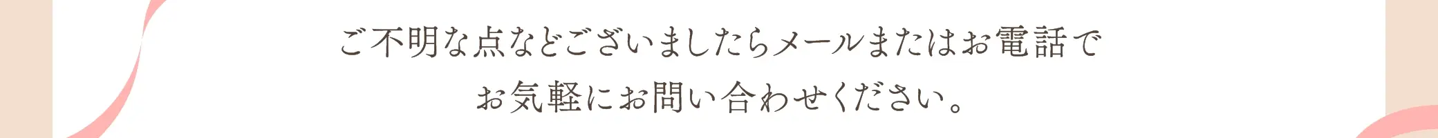 ご不明な点などございましたらメールまたはお電話でお気軽にお問い合わせください。