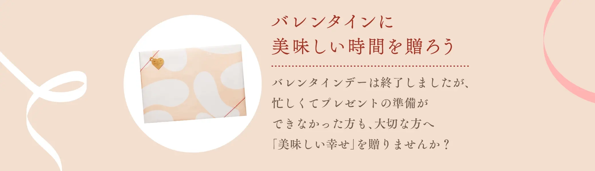 バレンタインに美味しい時間を贈ろう！：バレンタインデーは終了しましたが、忙しくてプレゼントの準備ができなかった方も、大切な方へ「美味しい幸せ」を贈りませんか？