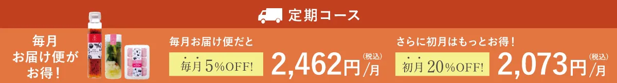 お得にお届け便：初回のみ20%OFF 2,073円/月(税込)、その後は、5%OFF 2,462円/月(税込)