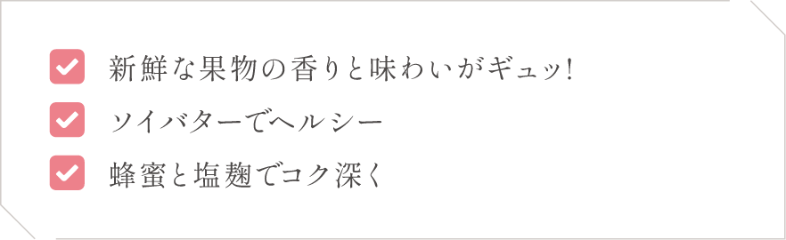 (1)新鮮な果物の香りと味わいがギュッ!(2)ソイバターでヘルシー(3)蜂蜜と塩麹でコク深く