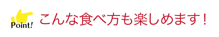 こんな食べ方も楽しめます
