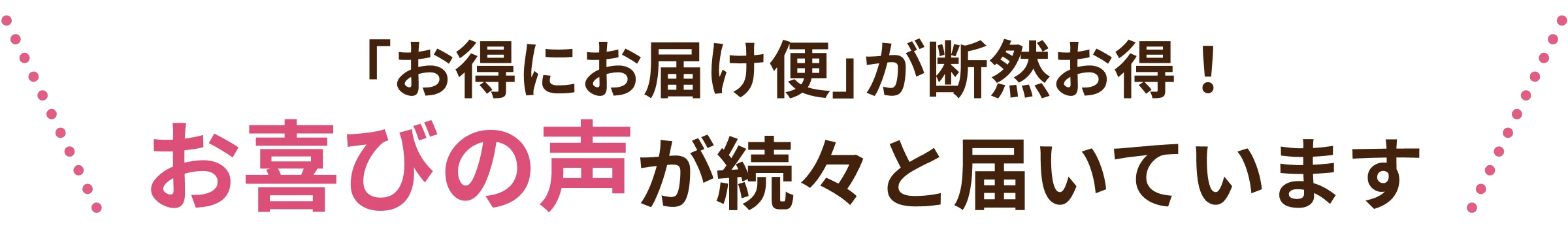 「お得にお届け便」が断然お得！お喜びの声が続々と届いています
