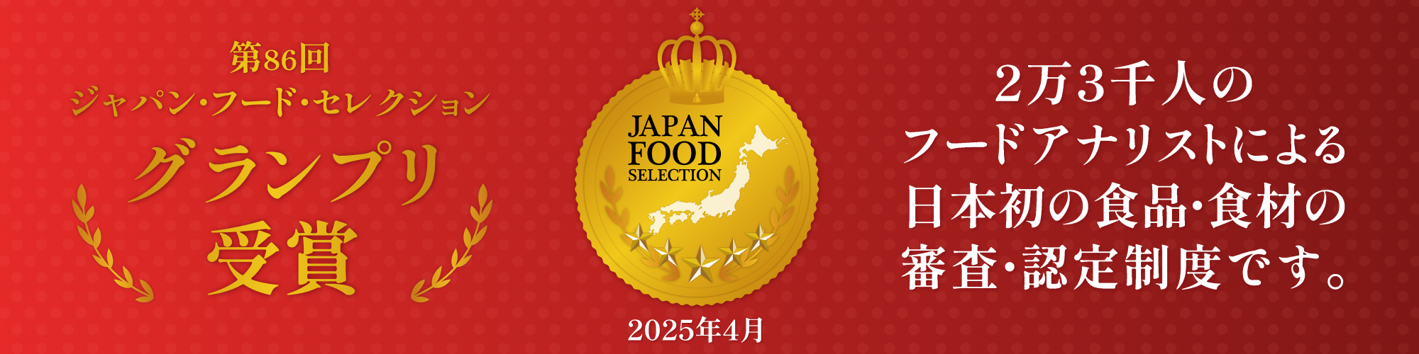 第86回ジャパンフードセレクショングランプリ受賞 2025年4月 2万3千人のフードアナリストによる日本初の食品・食材の審査・認定制度です。