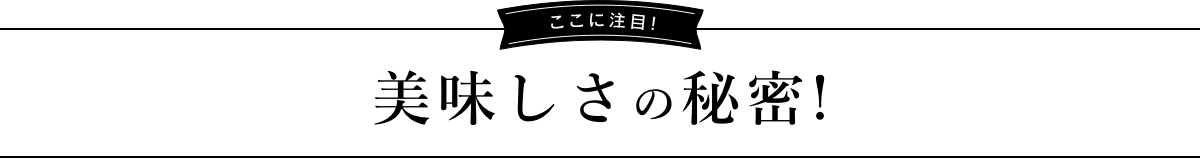 ここに注目！美味しさの秘密