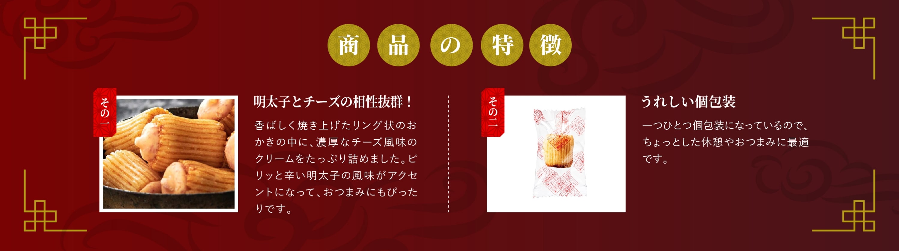 商品の特徴：①明太子とチーズの相性抜群！(香ばしく焼き上げたリング状のおかきの中に、濃厚なチーズ風味のクリームをたっぷり詰めました。ピリッと辛い明太子の風味がアクセントになって、おつまみにもぴったりです。) ②うれしい個包装(一つひとつ個包装になっているので、ちょっとした休憩やおつまみに最適です。)