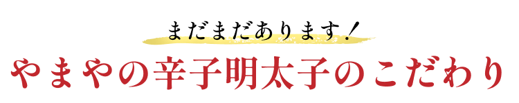 まだまだあります！やまやの辛子明太子のこだわり