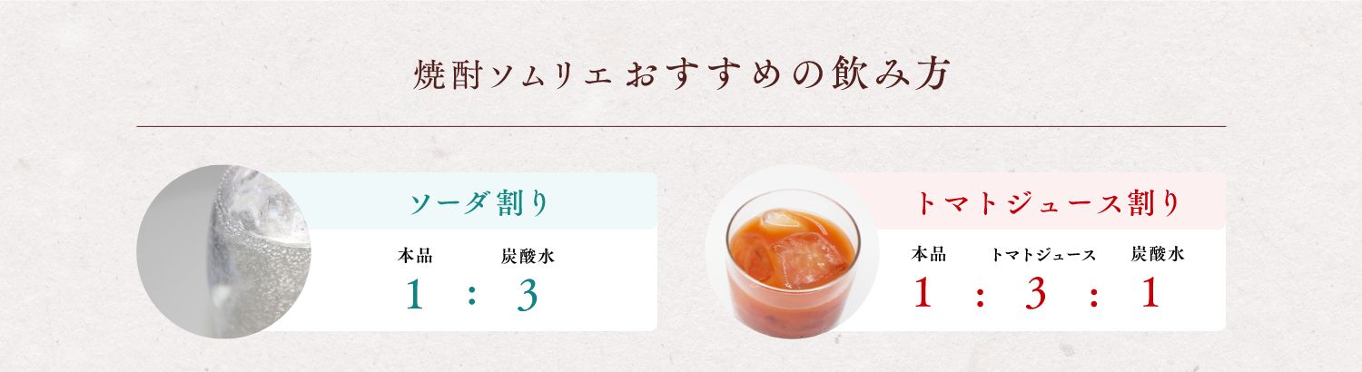 【焼酎ソムリエ おすすめの飲み方】ソーダ割り 本品1:炭酸水3/トマトジュース割り 本品1:トマトジュース3:炭酸水1
