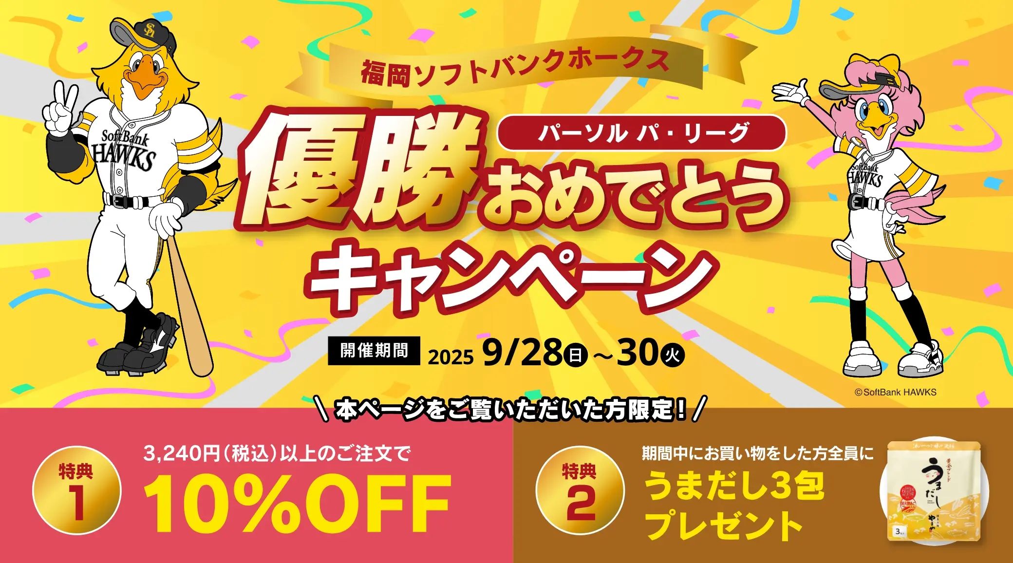 福岡ソフトバンクホークス パーソル パ・リーグ 優勝おめでとうキャンペーン／開催期間：2025/9/28(日)~9/30(火)／特典1：本ページをご覧いただいた方限定！3,240円(税込)以上のご注文で10%OFF、特典2：本ページをご覧いただいた方限定！期間中にお買い物をした方全員に「うまだし３包」プレゼント