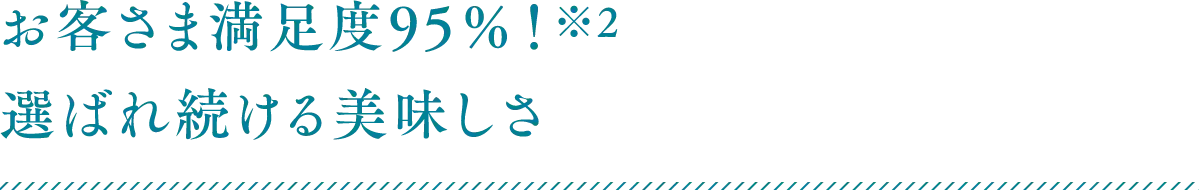 お客さま満足度95％！※2 選ばれ続ける美味しさ