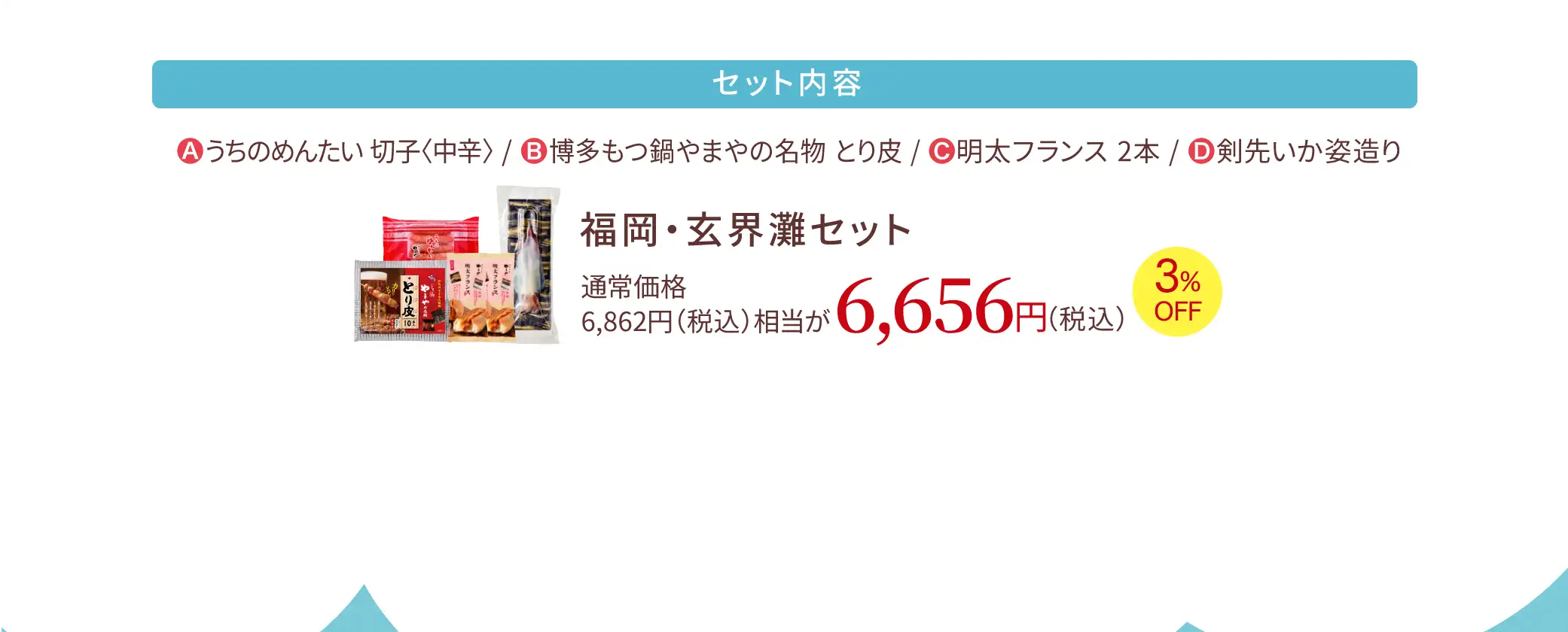 福岡・玄界灘セット／セット内容：(A)うちのめんたい 切子〈中辛〉(B)博多もつ鍋やまやの名物 とり皮(C)明太フランス 2本(D)剣先いか姿造り／通常価格 6,862円(税込)相当が6,656円(税込)【3％OFF】