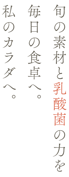 旬の素材と乳酸菌の力を毎日の食卓へ。私のカラダへ。